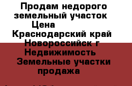 Продам недорого земельный участок › Цена ­ 550 000 - Краснодарский край, Новороссийск г. Недвижимость » Земельные участки продажа   